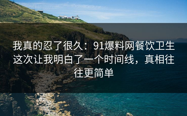 我真的忍了很久：91爆料网餐饮卫生这次让我明白了一个时间线，真相往往更简单