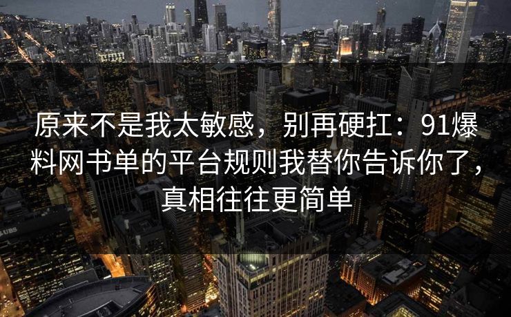 原来不是我太敏感，别再硬扛：91爆料网书单的平台规则我替你告诉你了，真相往往更简单