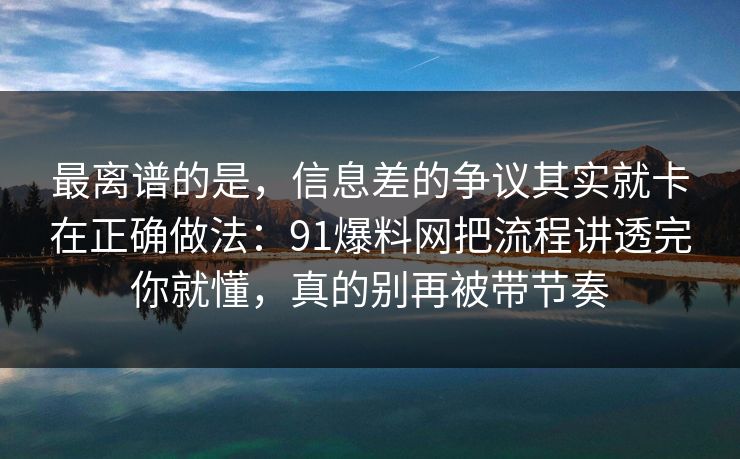 最离谱的是，信息差的争议其实就卡在正确做法：91爆料网把流程讲透完你就懂，真的别再被带节奏
