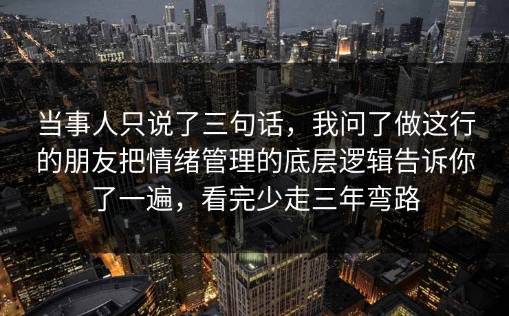 当事人只说了三句话，我问了做这行的朋友把情绪管理的底层逻辑告诉你了一遍，看完少走三年弯路