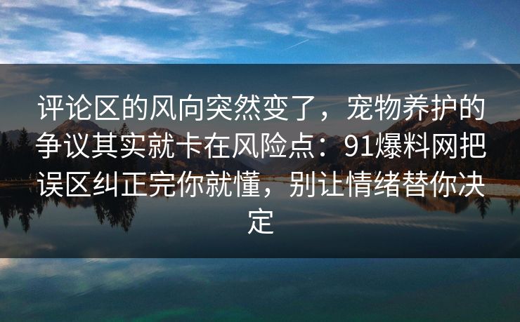 评论区的风向突然变了，宠物养护的争议其实就卡在风险点：91爆料网把误区纠正完你就懂，别让情绪替你决定  第1张