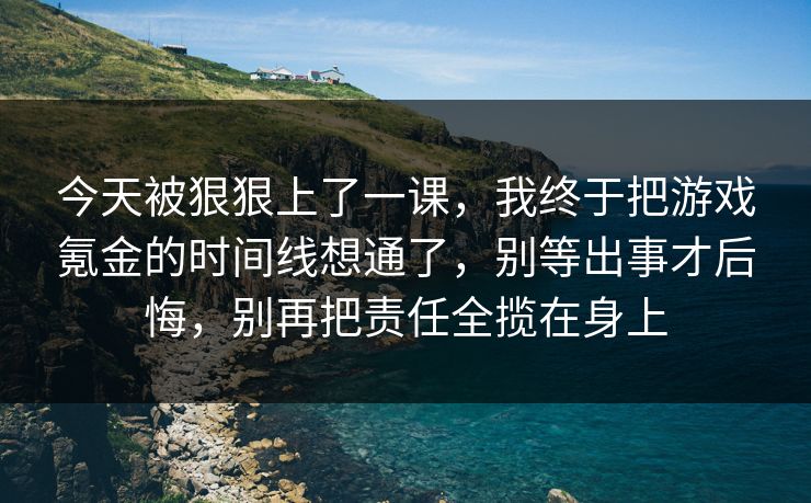 今天被狠狠上了一课，我终于把游戏氪金的时间线想通了，别等出事才后悔，别再把责任全揽在身上