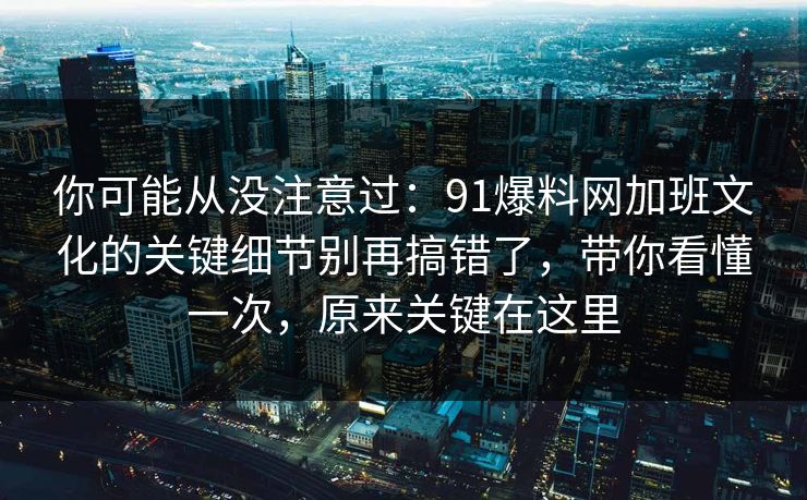 你可能从没注意过：91爆料网加班文化的关键细节别再搞错了，带你看懂一次，原来关键在这里