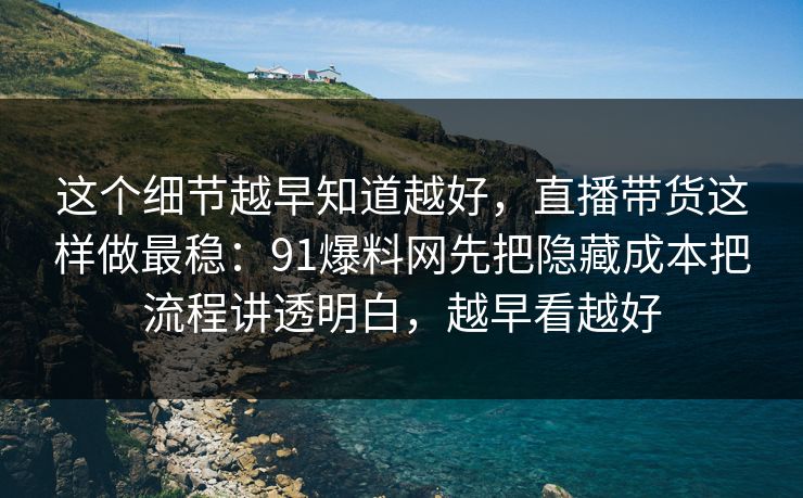这个细节越早知道越好，直播带货这样做最稳：91爆料网先把隐藏成本把流程讲透明白，越早看越好  第1张
