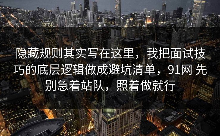 隐藏规则其实写在这里，我把面试技巧的底层逻辑做成避坑清单，91网 先别急着站队，照着做就行  第1张