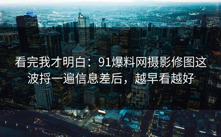看完我才明白：91爆料网摄影修图这波捋一遍信息差后，越早看越好  第1张