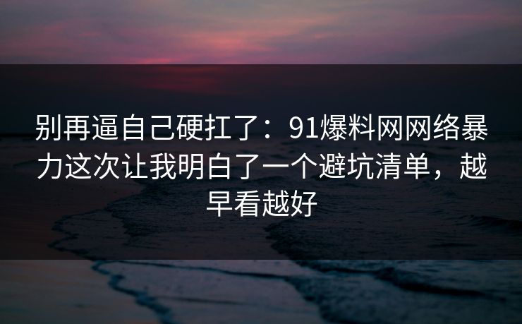 别再逼自己硬扛了：91爆料网网络暴力这次让我明白了一个避坑清单，越早看越好  第1张
