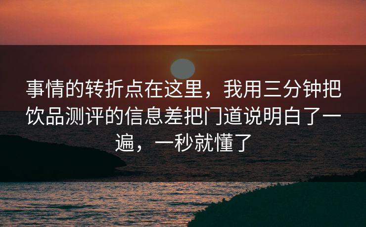 事情的转折点在这里，我用三分钟把饮品测评的信息差把门道说明白了一遍，一秒就懂了  第1张