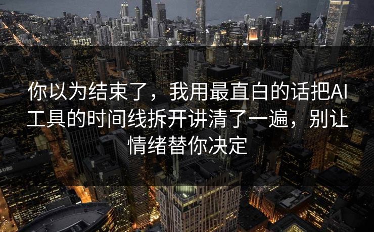 你以为结束了，我用最直白的话把AI工具的时间线拆开讲清了一遍，别让情绪替你决定  第1张