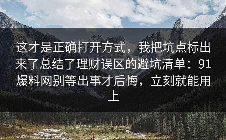 这才是正确打开方式，我把坑点标出来了总结了理财误区的避坑清单：91爆料网别等出事才后悔，立刻就能用上  第1张