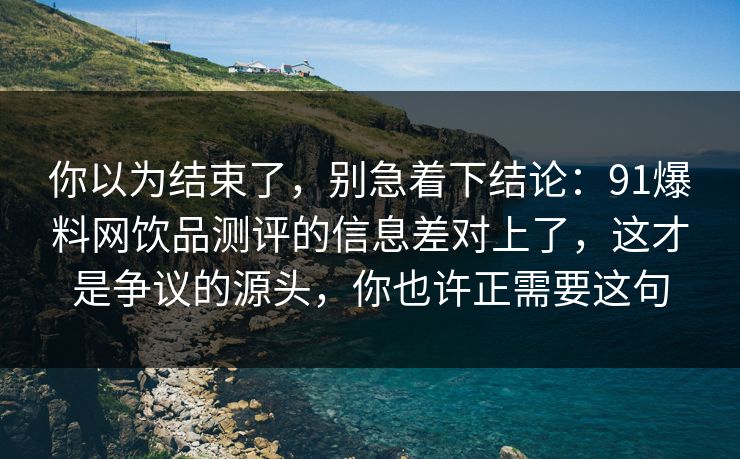 你以为结束了，别急着下结论：91爆料网饮品测评的信息差对上了，这才是争议的源头，你也许正需要这句  第1张