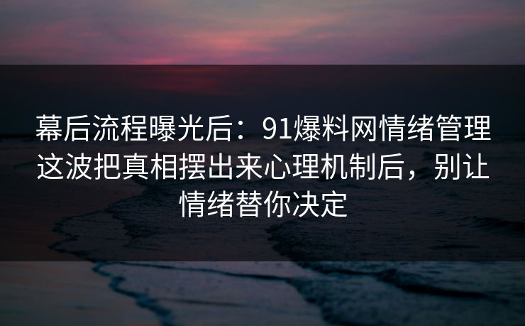 幕后流程曝光后：91爆料网情绪管理这波把真相摆出来心理机制后，别让情绪替你决定  第1张
