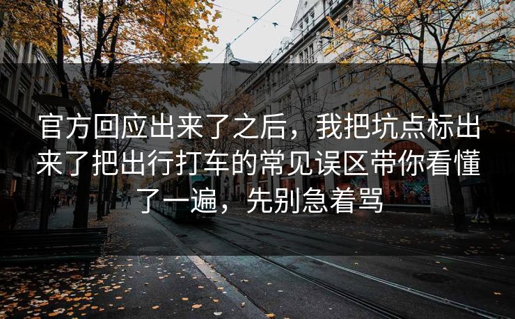 官方回应出来了之后，我把坑点标出来了把出行打车的常见误区带你看懂了一遍，先别急着骂