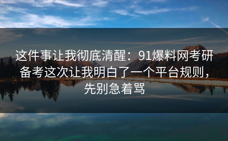 这件事让我彻底清醒：91爆料网考研备考这次让我明白了一个平台规则，先别急着骂