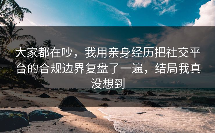 大家都在吵，我用亲身经历把社交平台的合规边界复盘了一遍，结局我真没想到