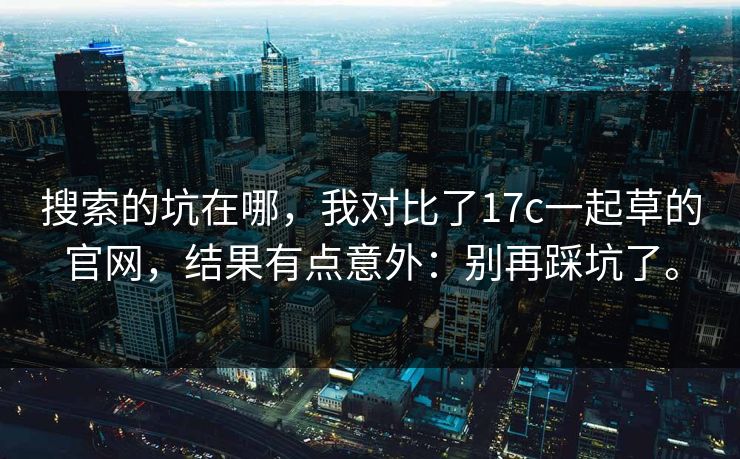 搜索的坑在哪，我对比了17c一起草的官网，结果有点意外：别再踩坑了。