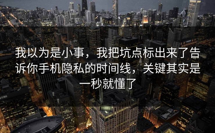 我以为是小事，我把坑点标出来了告诉你手机隐私的时间线，关键其实是一秒就懂了  第1张