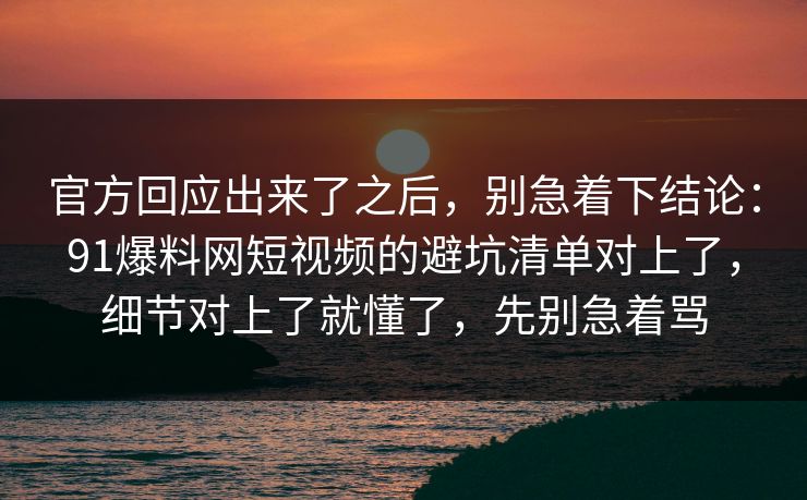 官方回应出来了之后，别急着下结论：91爆料网短视频的避坑清单对上了，细节对上了就懂了，先别急着骂  第1张