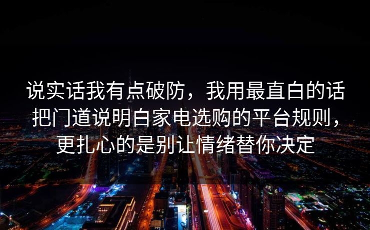 说实话我有点破防，我用最直白的话把门道说明白家电选购的平台规则，更扎心的是别让情绪替你决定  第1张
