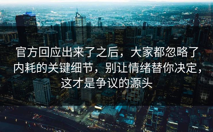 官方回应出来了之后，大家都忽略了内耗的关键细节，别让情绪替你决定，这才是争议的源头  第1张