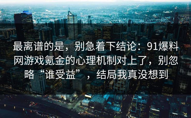 最离谱的是，别急着下结论：91爆料网游戏氪金的心理机制对上了，别忽略“谁受益”，结局我真没想到  第1张