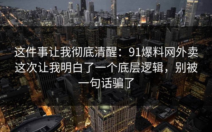 这件事让我彻底清醒：91爆料网外卖这次让我明白了一个底层逻辑，别被一句话骗了  第1张