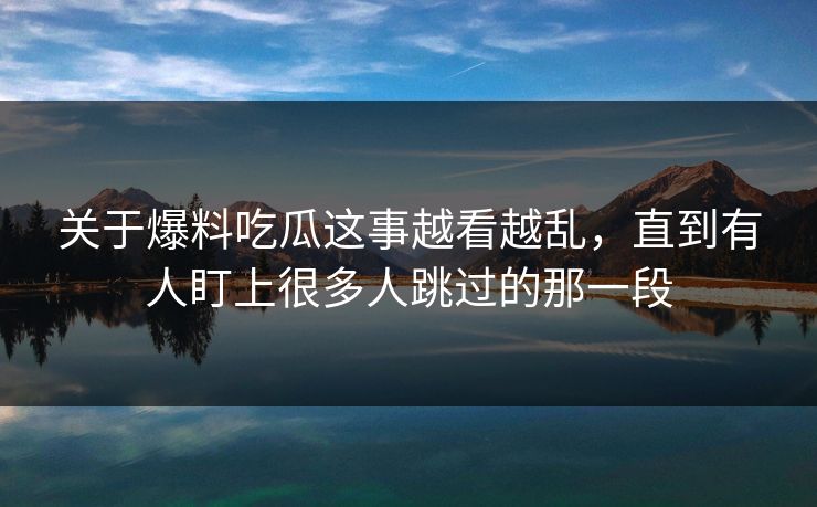 关于爆料吃瓜这事越看越乱，直到有人盯上很多人跳过的那一段  第1张