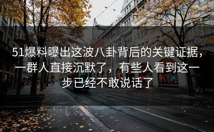 51爆料曝出这波八卦背后的关键证据，一群人直接沉默了，有些人看到这一步已经不敢说话了  第1张