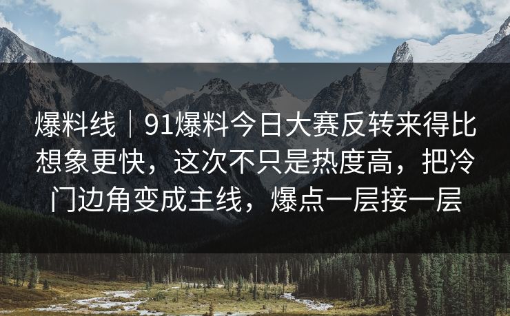 爆料线｜91爆料今日大赛反转来得比想象更快，这次不只是热度高，把冷门边角变成主线，爆点一层接一层  第1张