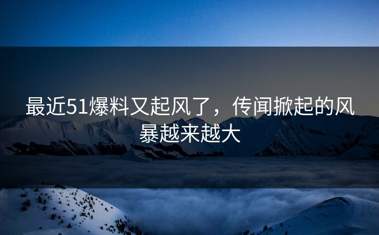 最近51爆料又起风了，传闻掀起的风暴越来越大  第1张