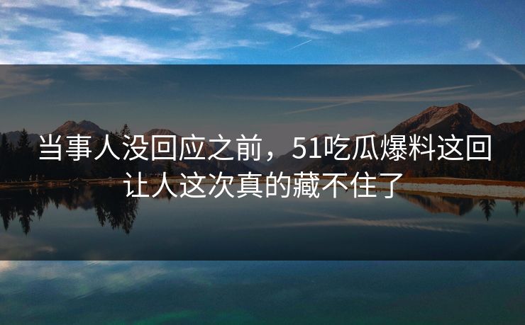 当事人没回应之前，51吃瓜爆料这回让人这次真的藏不住了  第1张