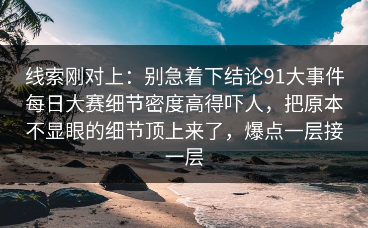 线索刚对上：别急着下结论91大事件每日大赛细节密度高得吓人，把原本不显眼的细节顶上来了，爆点一层接一层  第1张