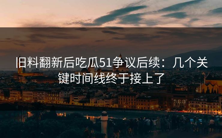 旧料翻新后吃瓜51争议后续：几个关键时间线终于接上了  第1张