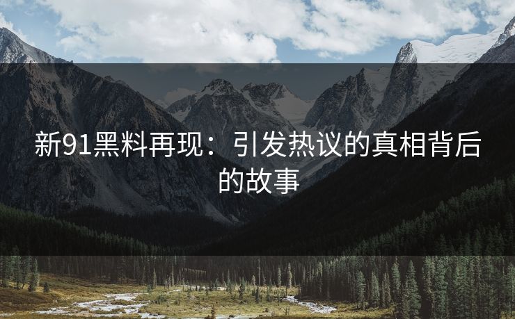 新91黑料再现：引发热议的真相背后的故事  第1张