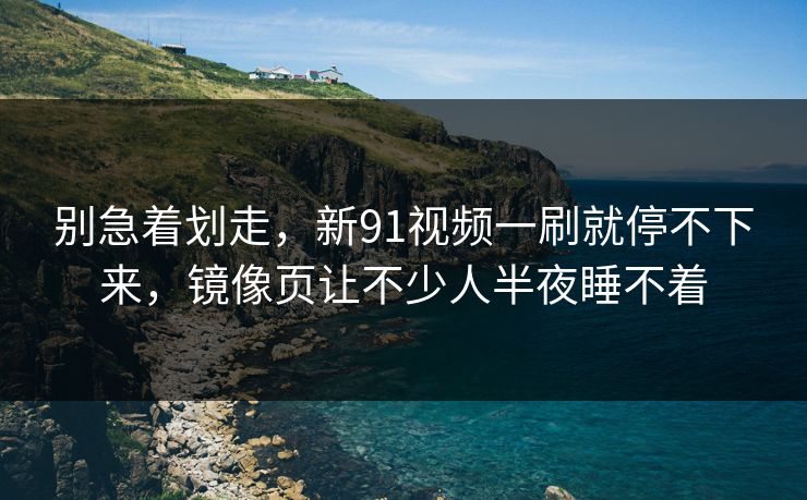 别急着划走，新91视频一刷就停不下来，镜像页让不少人半夜睡不着  第1张