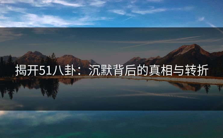 揭开51八卦：沉默背后的真相与转折  第1张
