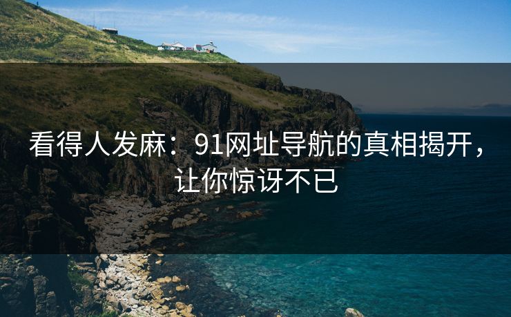 看得人发麻：91网址导航的真相揭开，让你惊讶不已  第1张